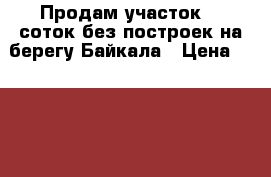 Продам участок 10 соток без построек на берегу Байкала › Цена ­ 180 000 - Бурятия респ., Кабанский р-н, Танхой рп Недвижимость » Земельные участки продажа   